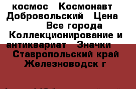 1.1) космос : Космонавт - Добровольский › Цена ­ 49 - Все города Коллекционирование и антиквариат » Значки   . Ставропольский край,Железноводск г.